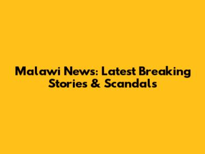 Malawi News: Latest Breaking Stories & Scandals