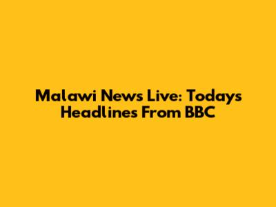 Malawi News Live: Today's Headlines From BBC