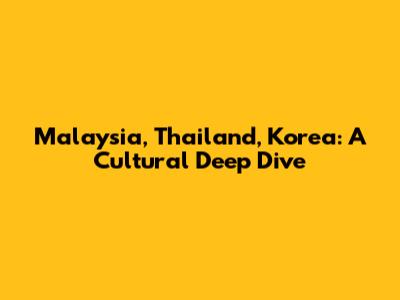 Malaysia, Thailand, Korea: A Cultural Deep Dive