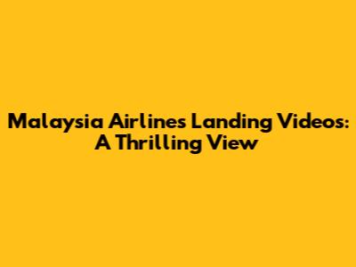 Malaysia Airlines Landing Videos: A Thrilling View