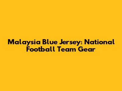 Malaysia Blue Jersey: National Football Team Gear
