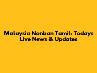 Malaysia Nanban Tamil: Today's Live News & Updates