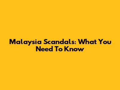 Malaysia Scandals: What You Need To Know