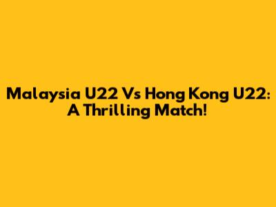 Malaysia U22 Vs Hong Kong U22: A Thrilling Match!