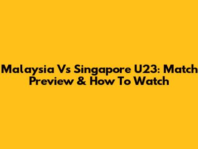 Malaysia Vs Singapore U23: Match Preview & How To Watch