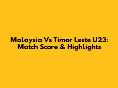 Malaysia Vs Timor Leste U23: Match Score & Highlights