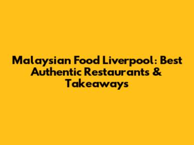 Malaysian Food Liverpool: Best Authentic Restaurants & Takeaways