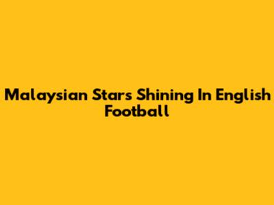 Malaysian Stars Shining In English Football