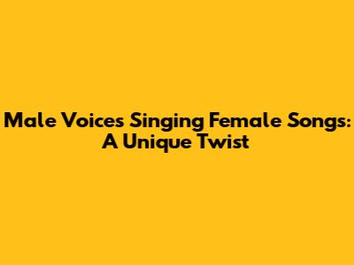 Male Voices Singing Female Songs: A Unique Twist