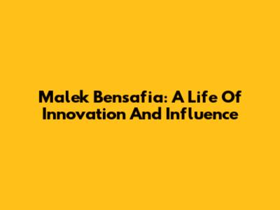 Malek Bensafia: A Life Of Innovation And Influence