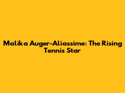 Malika Auger-Aliassime: The Rising Tennis Star