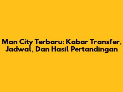 Man City Terbaru: Kabar Transfer, Jadwal, Dan Hasil Pertandingan