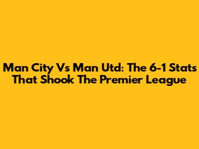 Man City Vs Man Utd: The 6-1 Stats That Shook The Premier League