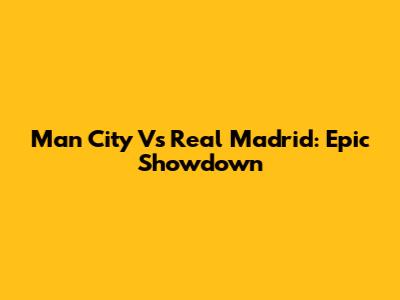Man City Vs Real Madrid: Epic Showdown