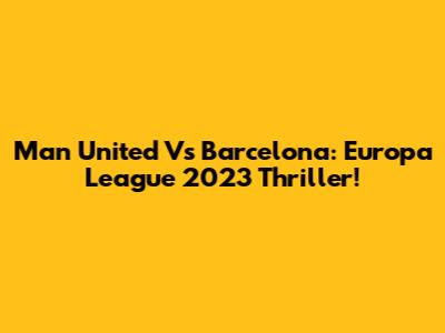 Man United Vs Barcelona: Europa League 2023 Thriller!