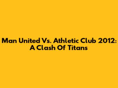 Man United Vs. Athletic Club 2012: A Clash Of Titans