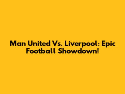 Man United Vs. Liverpool: Epic Football Showdown!