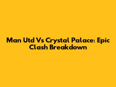 Man Utd Vs Crystal Palace: Epic Clash Breakdown