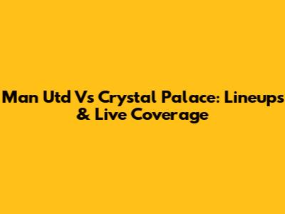 Man Utd Vs Crystal Palace: Lineups & Live Coverage