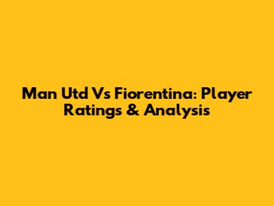 Man Utd Vs Fiorentina: Player Ratings & Analysis