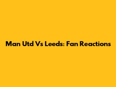 Man Utd Vs Leeds: Fan Reactions