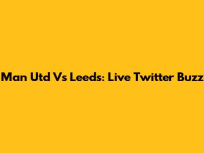 Man Utd Vs Leeds: Live Twitter Buzz