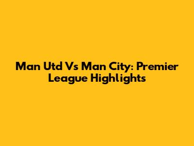 Man Utd Vs Man City: Premier League Highlights