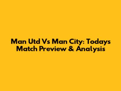 Man Utd Vs Man City: Today's Match Preview & Analysis