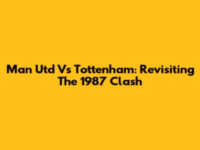 Man Utd Vs Tottenham: Revisiting The 1987 Clash