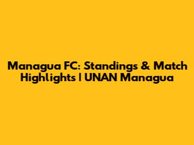 Managua FC: Standings & Match Highlights | UNAN Managua