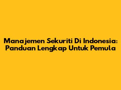 Manajemen Sekuriti Di Indonesia: Panduan Lengkap Untuk Pemula