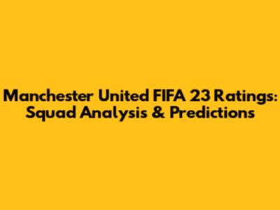 Manchester United FIFA 23 Ratings: Squad Analysis & Predictions