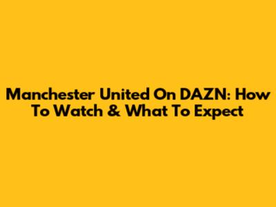 Manchester United On DAZN: How To Watch & What To Expect