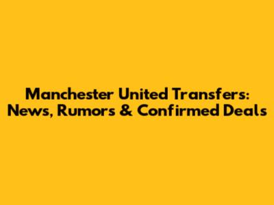 Manchester United Transfers: News, Rumors & Confirmed Deals