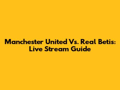 Manchester United Vs. Real Betis: Live Stream Guide