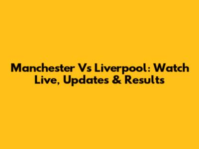 Manchester Vs Liverpool: Watch Live, Updates & Results