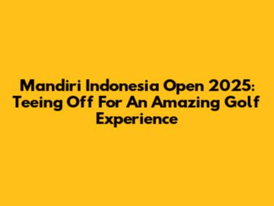Mandiri Indonesia Open 2025: Teeing Off For An Amazing Golf Experience