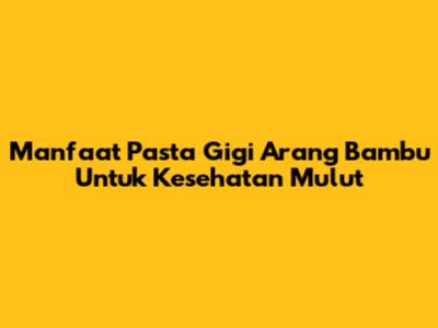Manfaat Pasta Gigi Arang Bambu Untuk Kesehatan Mulut