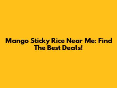 Mango Sticky Rice Near Me: Find The Best Deals!