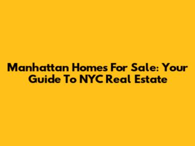 Manhattan Homes For Sale: Your Guide To NYC Real Estate