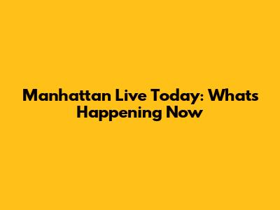 Manhattan Live Today: What's Happening Now
