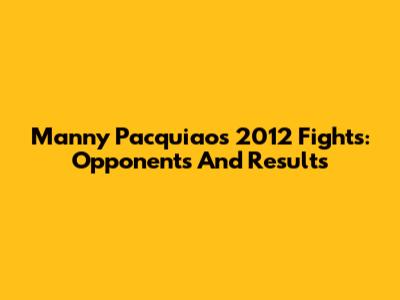 Manny Pacquiao's 2012 Fights: Opponents And Results