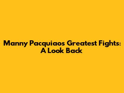 Manny Pacquiao's Greatest Fights: A Look Back