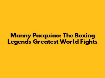 Manny Pacquiao: The Boxing Legend's Greatest World Fights