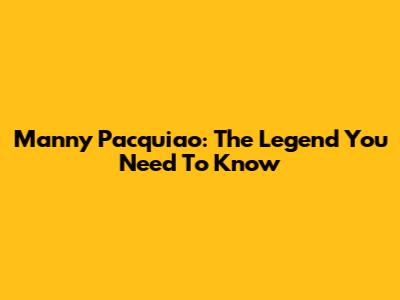 Manny Pacquiao: The Legend You Need To Know