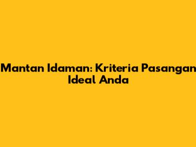 Mantan Idaman: Kriteria Pasangan Ideal Anda