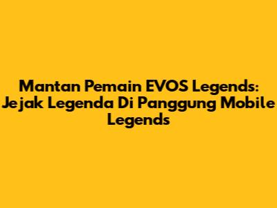 Mantan Pemain EVOS Legends: Jejak Legenda Di Panggung Mobile Legends