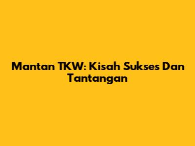 Mantan TKW: Kisah Sukses Dan Tantangan