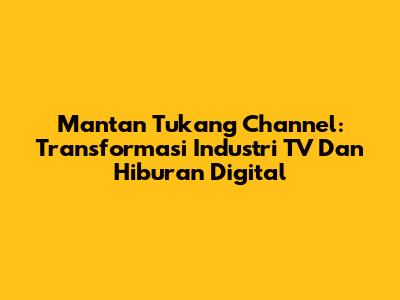 Mantan Tukang Channel: Transformasi Industri TV Dan Hiburan Digital
