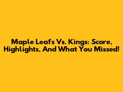 Maple Leafs Vs. Kings: Score, Highlights, And What You Missed!